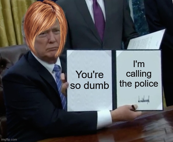 Repost | You're so dumb; I'm calling the police | image tagged in memes,trump bill signing | made w/ Imgflip meme maker