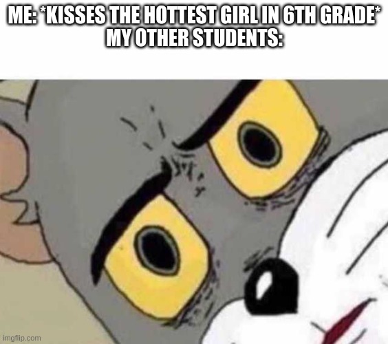 "They got us in the first half, not gonna lie." | ME: *KISSES THE HOTTEST GIRL IN 6TH GRADE*
MY OTHER STUDENTS: | image tagged in tom cat unsettled close up | made w/ Imgflip meme maker