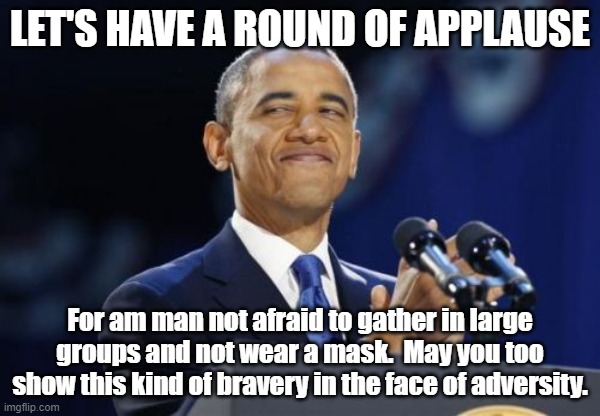 2nd Term Obama | LET'S HAVE A ROUND OF APPLAUSE; For am man not afraid to gather in large groups and not wear a mask.  May you too show this kind of bravery in the face of adversity. | image tagged in memes,2nd term obama | made w/ Imgflip meme maker