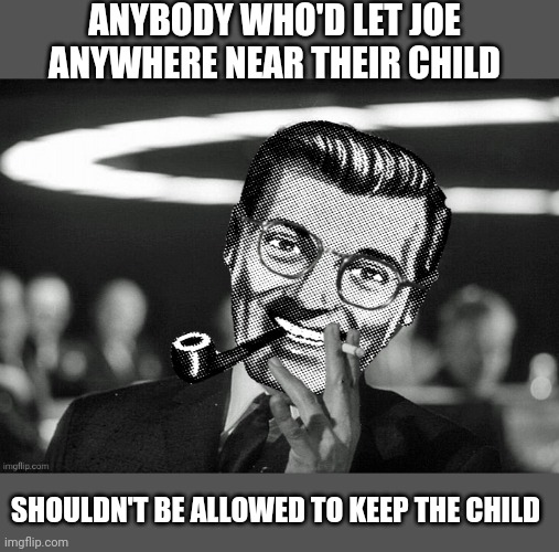 Dr.Strangmeme | ANYBODY WHO'D LET JOE ANYWHERE NEAR THEIR CHILD SHOULDN'T BE ALLOWED TO KEEP THE CHILD | image tagged in dr strangmeme | made w/ Imgflip meme maker