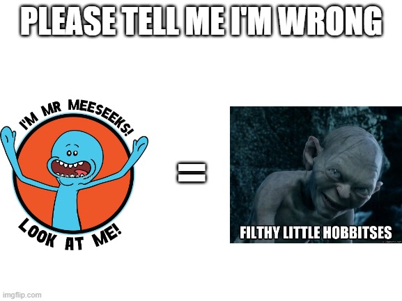Must be going little hobbitses/ morty? | PLEASE TELL ME I'M WRONG; = | image tagged in gollum,smeagol,rick and morty,mr meeseeks,holy shit | made w/ Imgflip meme maker