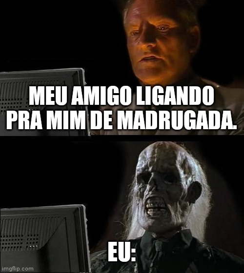 I'll Just Wait Here Meme | MEU AMIGO LIGANDO PRA MIM DE MADRUGADA. EU: | image tagged in memes,i'll just wait here | made w/ Imgflip meme maker