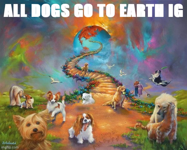 or this is heaven idk | ALL DOGS GO TO EARTH IG | image tagged in all dogs go to heaven,all dogs,go to,heaven,heaven is a place on earth,dogs | made w/ Imgflip meme maker