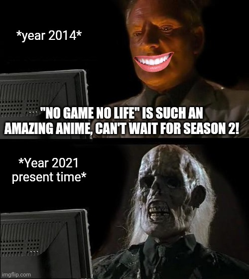 The wait still continues | *year 2014*; "NO GAME NO LIFE" IS SUCH AN AMAZING ANIME, CAN'T WAIT FOR SEASON 2! *Year 2021 present time* | image tagged in memes,i'll just wait here,no game no life,anime meme,season 2 when | made w/ Imgflip meme maker