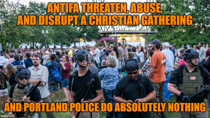Happening right here in the United States. Don't tell me there is no Christian discrimination here. | ANTIFA THREATEN, ABUSE, AND DISRUPT A CHRISTIAN GATHERING; AND PORTLAND POLICE DO ABSOLUTELY NOTHING | image tagged in portland,antifa,violence,thugs,corruption,christian | made w/ Imgflip meme maker