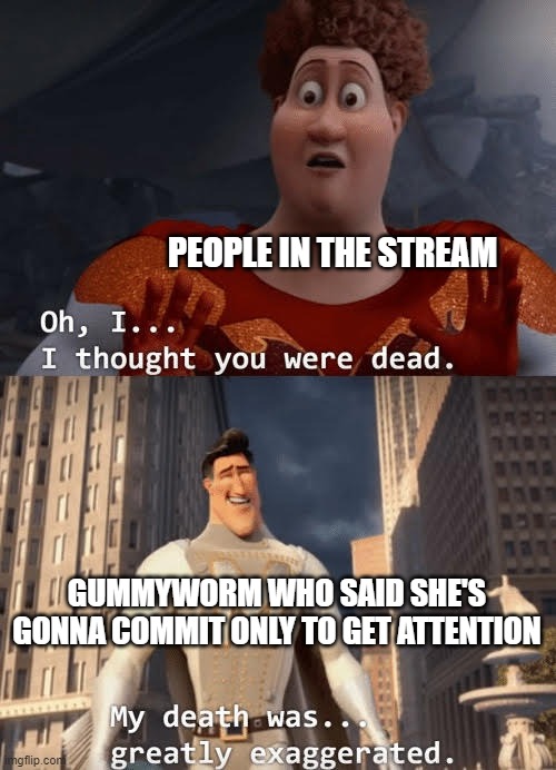 My death was greatly exaggerated | PEOPLE IN THE STREAM; GUMMYWORM WHO SAID SHE'S GONNA COMMIT ONLY TO GET ATTENTION | image tagged in my death was greatly exaggerated | made w/ Imgflip meme maker