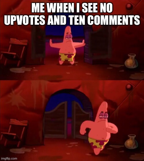 Patrick walking in | ME WHEN I SEE NO UPVOTES AND TEN COMMENTS | image tagged in patrick walking in | made w/ Imgflip meme maker