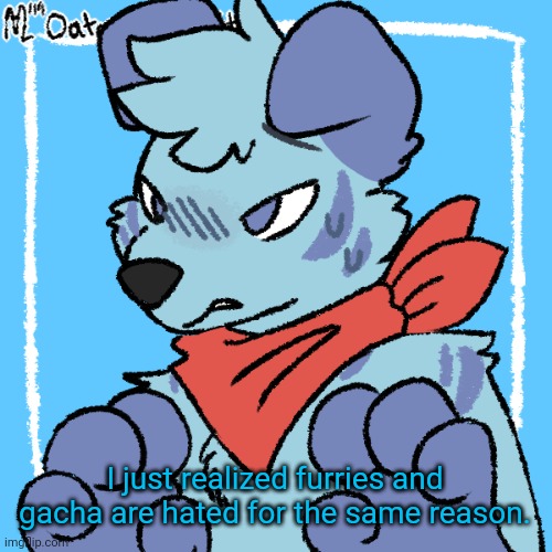 Larq | I just realized furries and gacha are hated for the same reason. | image tagged in larq | made w/ Imgflip meme maker