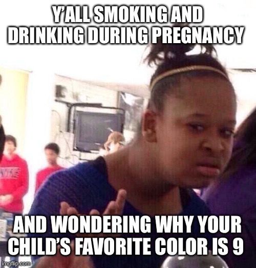 Black Girl Wat | Y’ALL SMOKING AND DRINKING DURING PREGNANCY; AND WONDERING WHY YOUR CHILD’S FAVORITE COLOR IS 9 | image tagged in memes | made w/ Imgflip meme maker