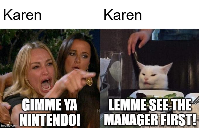 Woman Yelling At Cat Meme | Karen; Karen; GIMME YA
NINTENDO! LEMME SEE THE
MANAGER FIRST! | image tagged in memes,woman yelling at cat,karen | made w/ Imgflip meme maker