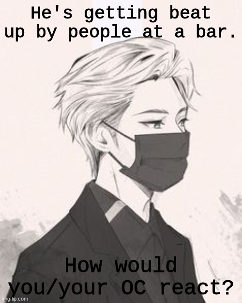 Sorry for not being as active, I'll try to be on more, I promise. | He's getting beat up by people at a bar. How would you/your OC react? | image tagged in roleplaying | made w/ Imgflip meme maker