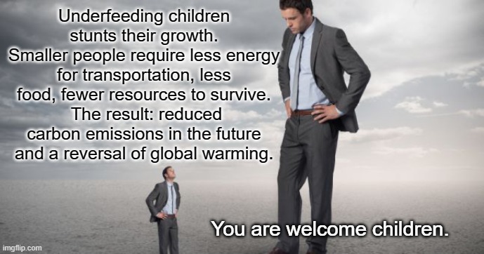 Saving the Planet |  Underfeeding children stunts their growth. Smaller people require less energy for transportation, less food, fewer resources to survive.
 The result: reduced carbon emissions in the future and a reversal of global warming. You are welcome children. | image tagged in short people,food,conserving resources | made w/ Imgflip meme maker