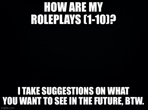 Even though I haven't been here for a while, but still~~ | HOW ARE MY ROLEPLAYS (1-10)? I TAKE SUGGESTIONS ON WHAT YOU WANT TO SEE IN THE FUTURE, BTW. | image tagged in rate my roleplays | made w/ Imgflip meme maker