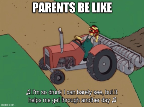 parents be like | PARENTS BE LIKE | image tagged in drunk groundkeeper willie | made w/ Imgflip meme maker
