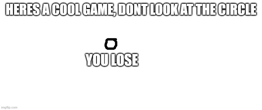 HERES A COOL GAME, DONT LOOK AT THE CIRCLE; YOU LOSE | image tagged in game | made w/ Imgflip meme maker