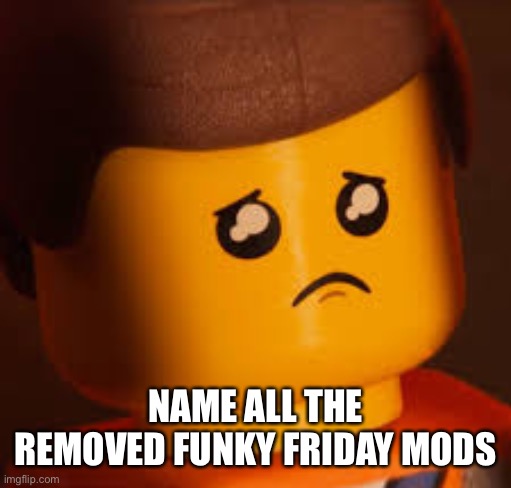 Sad Emmet | NAME ALL THE REMOVED FUNKY FRIDAY MODS | image tagged in sad emmet | made w/ Imgflip meme maker