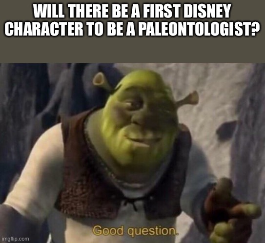 Disney Question | WILL THERE BE A FIRST DISNEY CHARACTER TO BE A PALEONTOLOGIST? | image tagged in shrek good question,disney | made w/ Imgflip meme maker