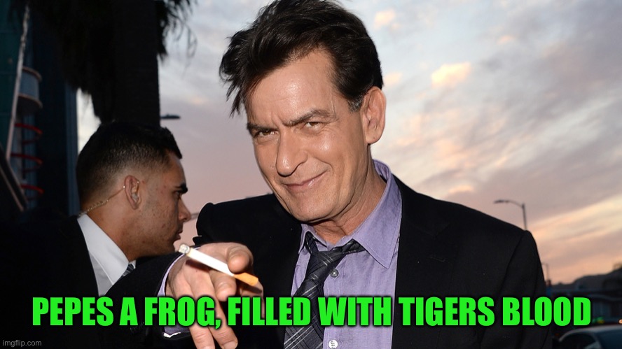 charlie sheen | PEPES A FROG, FILLED WITH TIGERS BLOOD | image tagged in charlie sheen | made w/ Imgflip meme maker