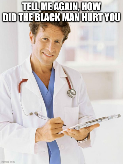 Doctor | TELL ME AGAIN, HOW DID THE BLACK MAN HURT YOU | image tagged in doctor | made w/ Imgflip meme maker