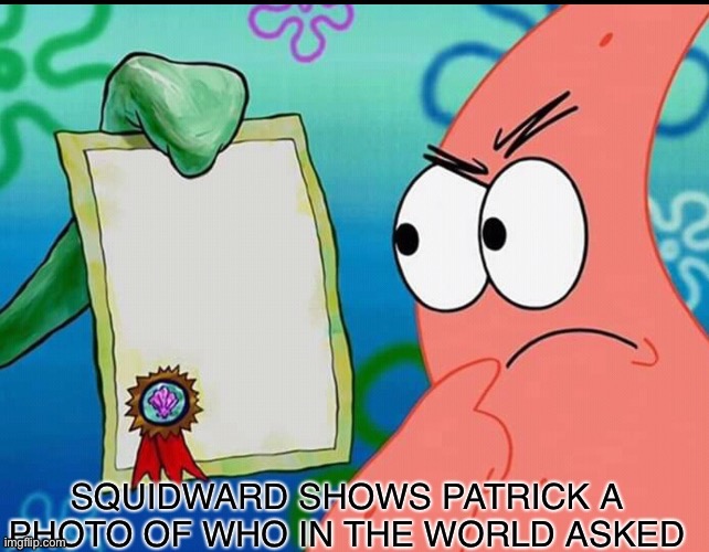 Ah yes. | image tagged in squidward shows patrick a photo of who in the world asked,who asked,my custom templates,gifs,not really a gif | made w/ Imgflip meme maker