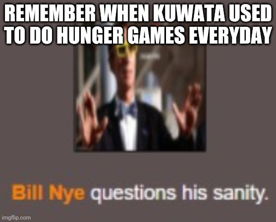 Bill Nye questions his sanity | REMEMBER WHEN KUWATA USED TO DO HUNGER GAMES EVERYDAY | image tagged in bill nye questions his sanity | made w/ Imgflip meme maker