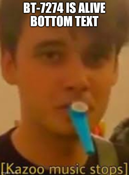 Kazoo music stops | BT-7274 IS ALIVE
BOTTOM TEXT | image tagged in kazoo music stops | made w/ Imgflip meme maker