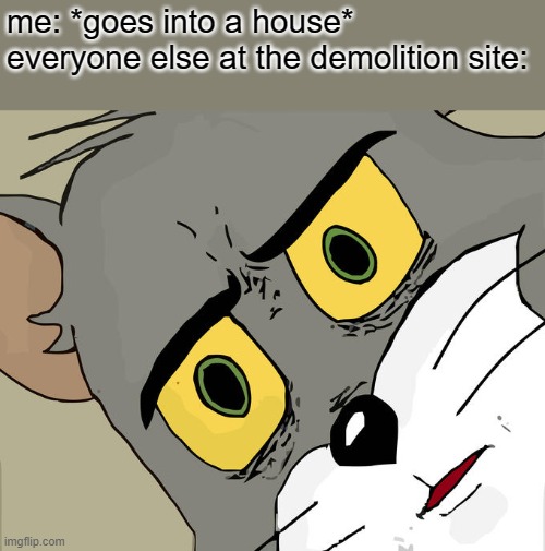 That is dangerous (unless you're a cartoon) | me: *goes into a house*
everyone else at the demolition site: | image tagged in memes,unsettled tom | made w/ Imgflip meme maker