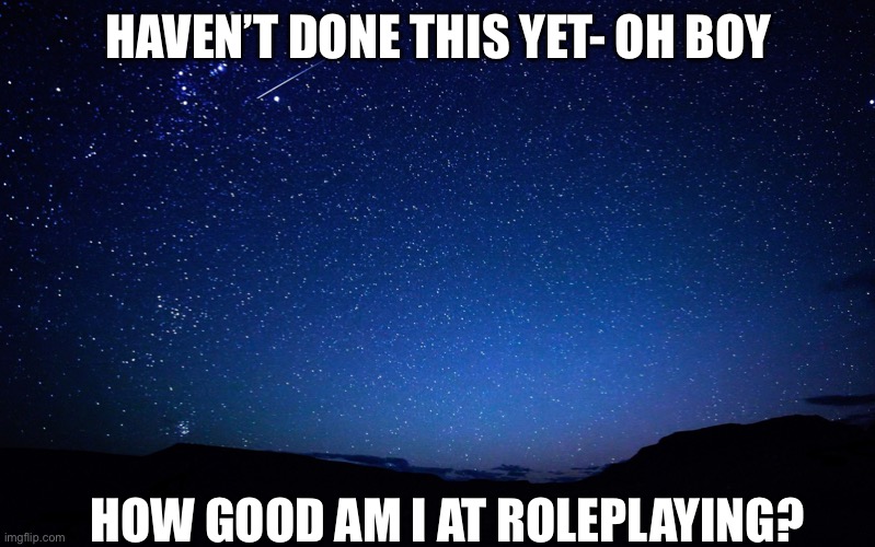 night sky | HAVEN’T DONE THIS YET- OH BOY; HOW GOOD AM I AT ROLEPLAYING? | image tagged in night sky | made w/ Imgflip meme maker