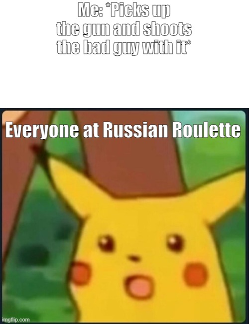 Surprised Pikachu | Me: *Picks up the gun and shoots the bad guy with it*; Everyone at Russian Roulette | image tagged in surprised pikachu | made w/ Imgflip meme maker