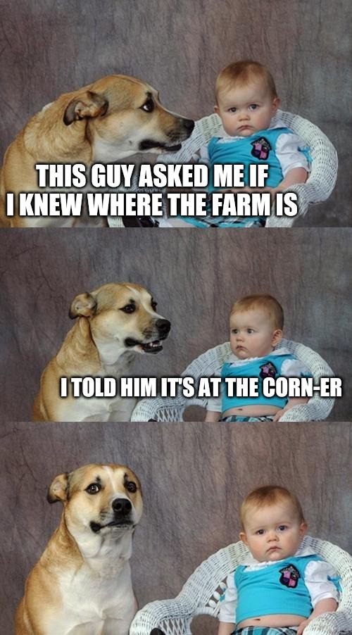 Corny Jokes | THIS GUY ASKED ME IF I KNEW WHERE THE FARM IS; I TOLD HIM IT'S AT THE CORN-ER | image tagged in memes,dad joke dog,dad joke,eyeroll,funny | made w/ Imgflip meme maker