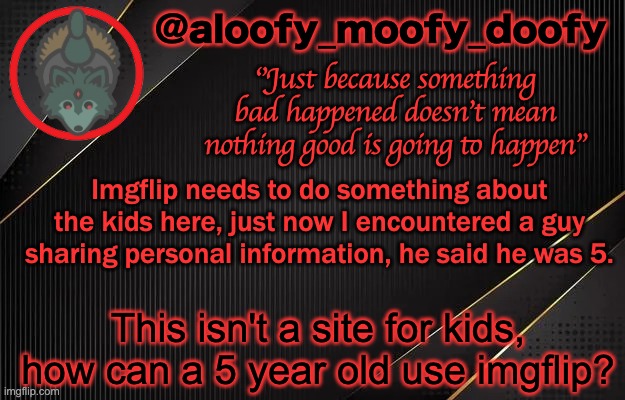 This is an impact on society and imgflip man. | Imgflip needs to do something about the kids here, just now I encountered a guy sharing personal information, he said he was 5. This isn't a site for kids, how can a 5 year old use imgflip? | image tagged in aloofy_moofy_doofy template | made w/ Imgflip meme maker