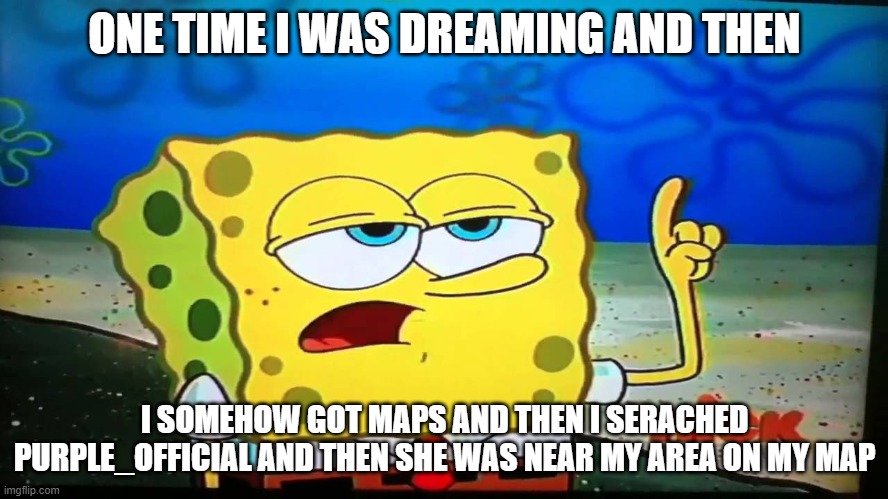 sorry purple but i cannot control this... | ONE TIME I WAS DREAMING AND THEN; I SOMEHOW GOT MAPS AND THEN I SERACHED PURPLE_OFFICIAL AND THEN SHE WAS NEAR MY AREA ON MY MAP | image tagged in spongebob ill have you know | made w/ Imgflip meme maker