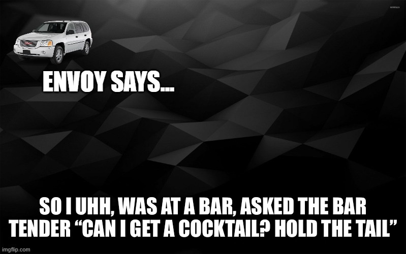 Envoy Says... | SO I UHH, WAS AT A BAR, ASKED THE BAR TENDER “CAN I GET A COCKTAIL? HOLD THE TAIL” | image tagged in envoy says | made w/ Imgflip meme maker