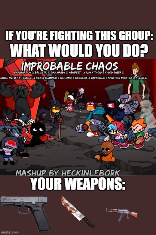 Improbable Chaos... You'll be shredded into pieces if you dare. | IF YOU'RE FIGHTING THIS GROUP:; WHAT WOULD YOU DO? YOUR WEAPONS: | image tagged in improbable chaos,fnf,friday night funkin,fight to the death | made w/ Imgflip meme maker