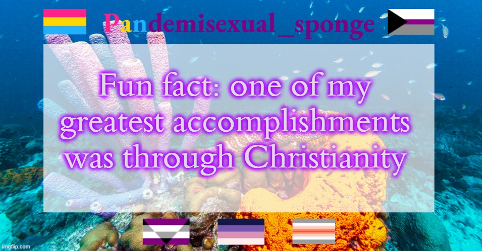 Mod note from lewis: how? | Fun fact: one of my greatest accomplishments was through Christianity | image tagged in pandemisexual_sponge temp,demisexual_sponge | made w/ Imgflip meme maker
