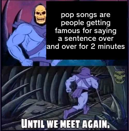 no rly | pop songs are people getting famous for saying a sentence over and over for 2 minutes | image tagged in until we meet again | made w/ Imgflip meme maker
