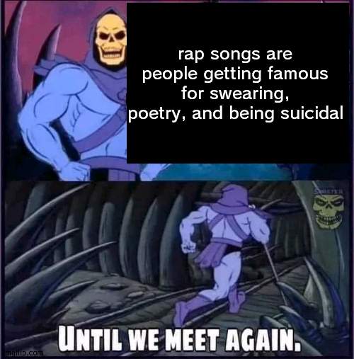 no rly | rap songs are people getting famous for swearing, poetry, and being suicidal | image tagged in until we meet again | made w/ Imgflip meme maker