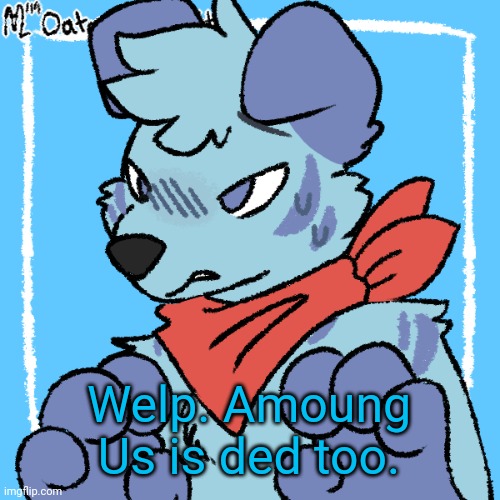 Larq | Welp. Amoung Us is ded too. | image tagged in larq | made w/ Imgflip meme maker