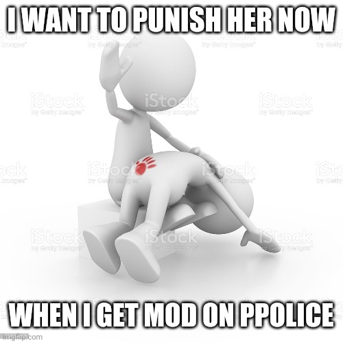 I WANT TO PUNISH HER NOW WHEN I GET MOD ON PPOLICE | made w/ Imgflip meme maker