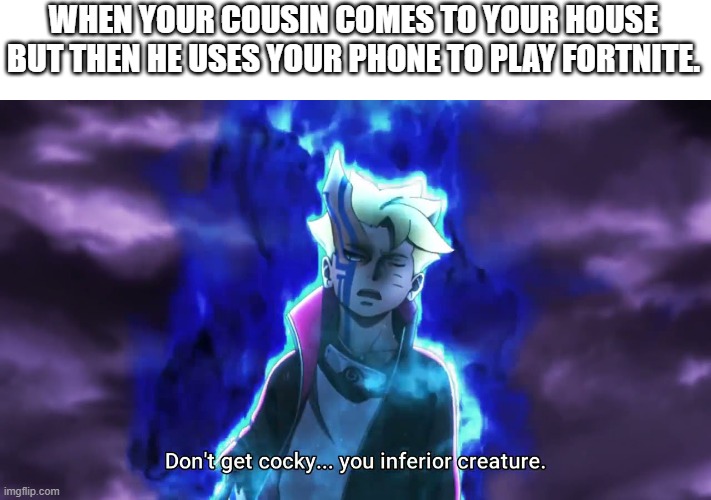 *COUSIN SCREAM* | WHEN YOUR COUSIN COMES TO YOUR HOUSE BUT THEN HE USES YOUR PHONE TO PLAY FORTNITE. | image tagged in don't get cocky you inferior creature,fortnite,cousin,boruto,memes,funny | made w/ Imgflip meme maker