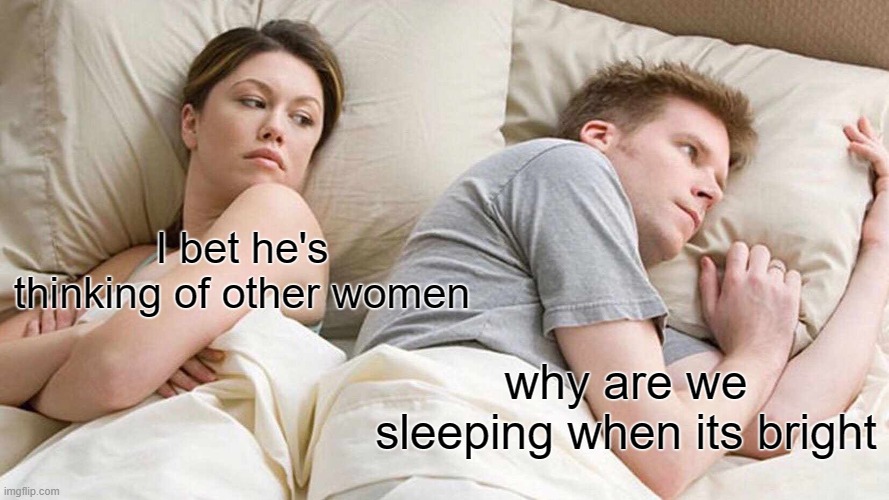 I Bet He's Thinking About Other Women | I bet he's thinking of other women; why are we sleeping when its bright | image tagged in memes,i bet he's thinking about other women | made w/ Imgflip meme maker