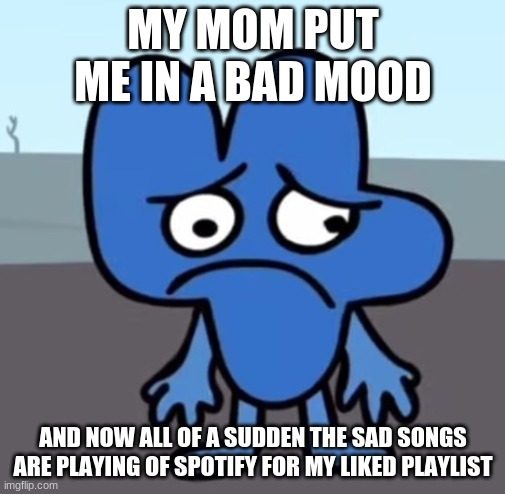 FRICK YOU MOM | MY MOM PUT ME IN A BAD MOOD; AND NOW ALL OF A SUDDEN THE SAD SONGS ARE PLAYING OF SPOTIFY FOR MY LIKED PLAYLIST | image tagged in sad four bfb | made w/ Imgflip meme maker