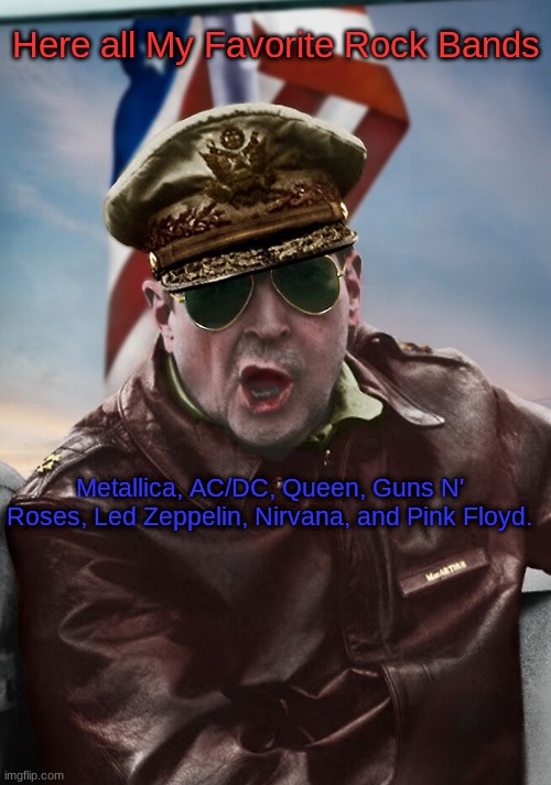 Here all My Favorite Rock Bands; Metallica, AC/DC, Queen, Guns N' Roses, Led Zeppelin, Nirvana, and Pink Floyd. | image tagged in napoleon's macarthur temp | made w/ Imgflip meme maker