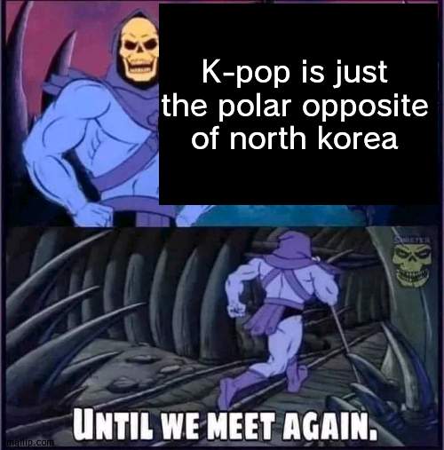 no rly | K-pop is just the polar opposite of north korea | image tagged in until we meet again | made w/ Imgflip meme maker