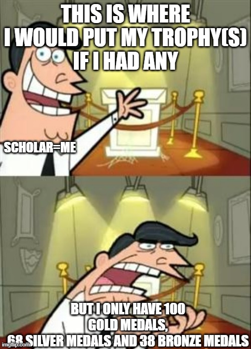 WHY HAVEN'T YOU GIVEN A SCHOLAR LIKE ME A TROPHY, GOD(this is a true story guys) | THIS IS WHERE I WOULD PUT MY TROPHY(S)
IF I HAD ANY; SCHOLAR=ME; BUT I ONLY HAVE 100 GOLD MEDALS,
68 SILVER MEDALS AND 38 BRONZE MEDALS | image tagged in memes,this is where i'd put my trophy if i had one | made w/ Imgflip meme maker