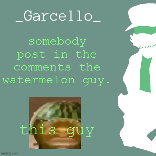 garcello. | somebody post in the comments the watermelon guy. this guy | image tagged in garcello | made w/ Imgflip meme maker