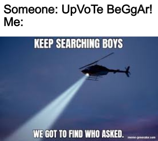 Relatable? | Someone: UpVoTe BeGgAr!
Me: | image tagged in keep searching boys we gotta find | made w/ Imgflip meme maker