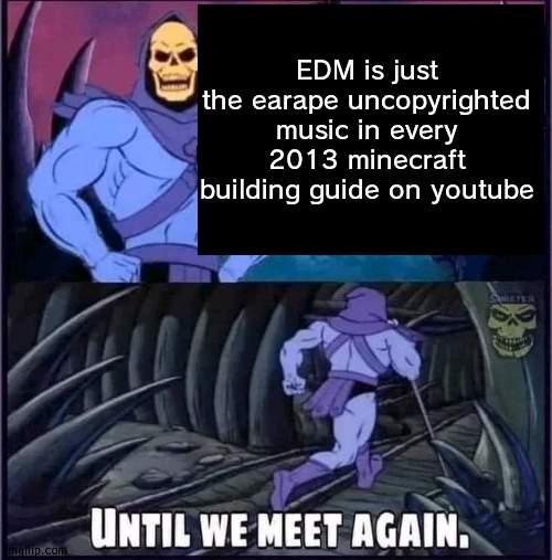 no rly | EDM is just the earape uncopyrighted music in every 2013 minecraft building guide on youtube | image tagged in until we meet again | made w/ Imgflip meme maker