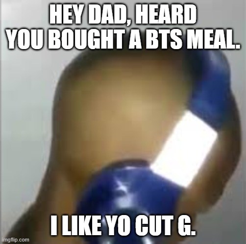 I like ya cut G | HEY DAD, HEARD YOU BOUGHT A BTS MEAL. I LIKE YO CUT G. | image tagged in i like ya cut g | made w/ Imgflip meme maker