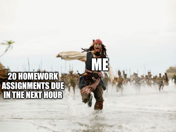 Oop | ME; 20 HOMEWORK ASSIGNMENTS DUE IN THE NEXT HOUR | image tagged in memes,jack sparrow being chased | made w/ Imgflip meme maker